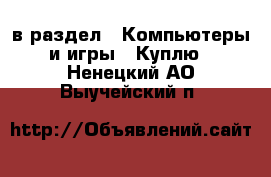  в раздел : Компьютеры и игры » Куплю . Ненецкий АО,Выучейский п.